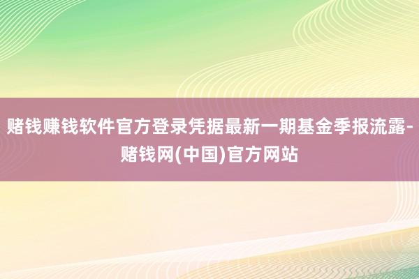 赌钱赚钱软件官方登录凭据最新一期基金季报流露-赌钱网(中国)官方网站