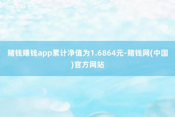 赌钱赚钱app累计净值为1.6864元-赌钱网(中国)官方网站