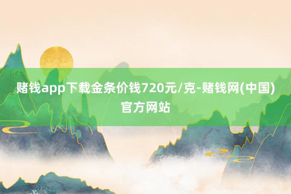 赌钱app下载金条价钱720元/克-赌钱网(中国)官方网站