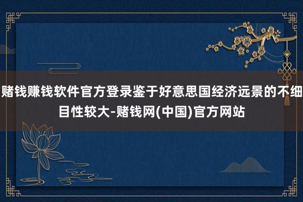 赌钱赚钱软件官方登录鉴于好意思国经济远景的不细目性较大-赌钱网(中国)官方网站