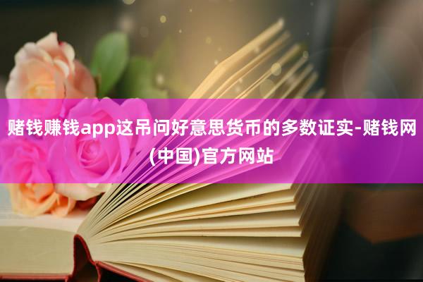 赌钱赚钱app这吊问好意思货币的多数证实-赌钱网(中国)官方网站