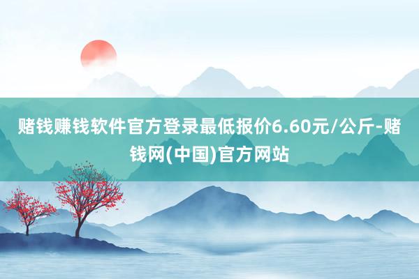 赌钱赚钱软件官方登录最低报价6.60元/公斤-赌钱网(中国)官方网站