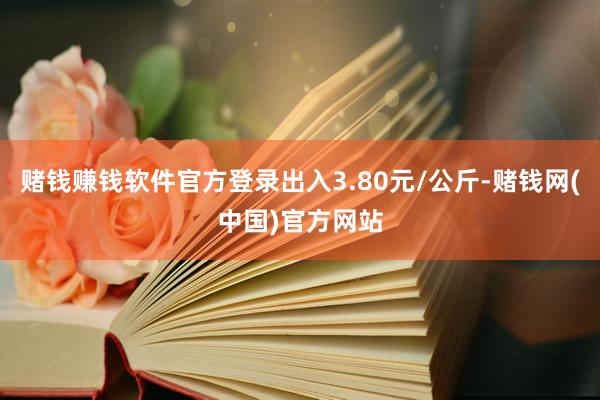 赌钱赚钱软件官方登录出入3.80元/公斤-赌钱网(中国)官方网站