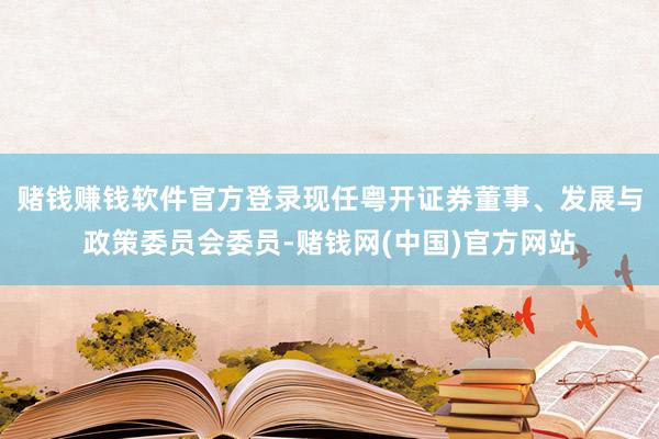 赌钱赚钱软件官方登录现任粤开证券董事、发展与政策委员会委员-赌钱网(中国)官方网