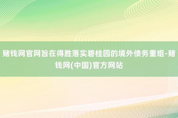 赌钱网官网旨在得胜落实碧桂园的境外债务重组-赌钱网(中国)官方网站