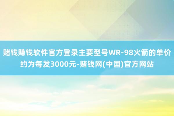 赌钱赚钱软件官方登录主要型号WR-98火箭的单价约为每发3000元-赌钱网(中国