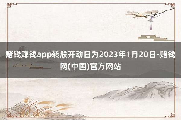 赌钱赚钱app转股开动日为2023年1月20日-赌钱网(中国)官方网站