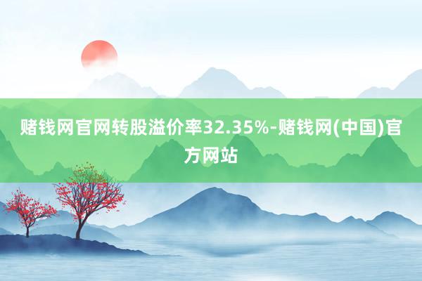 赌钱网官网转股溢价率32.35%-赌钱网(中国)官方网站