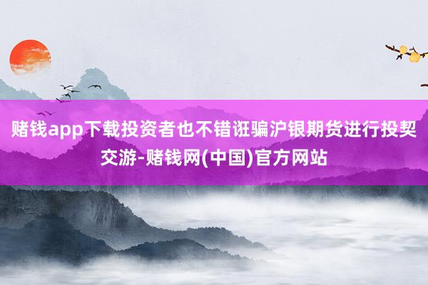 赌钱app下载投资者也不错诳骗沪银期货进行投契交游-赌钱网(中国)官方网站