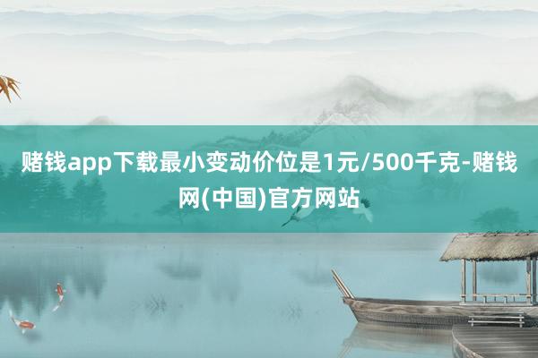 赌钱app下载最小变动价位是1元/500千克-赌钱网(中国)官方网站