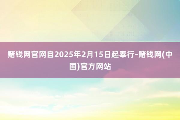 赌钱网官网自2025年2月15日起奉行-赌钱网(中国)官方网站