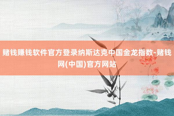 赌钱赚钱软件官方登录纳斯达克中国金龙指数-赌钱网(中国)官方网站