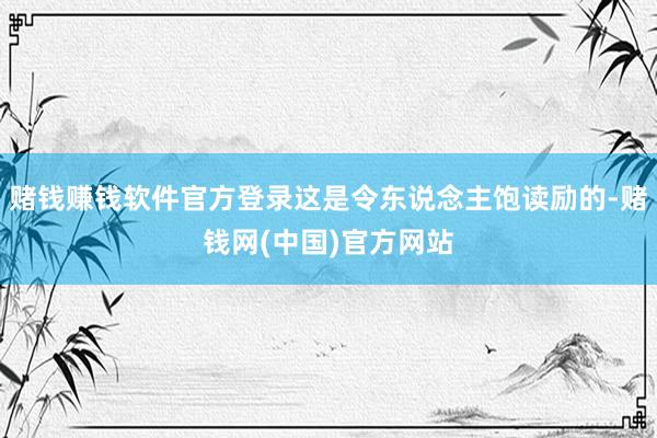 赌钱赚钱软件官方登录这是令东说念主饱读励的-赌钱网(中国)官方网站