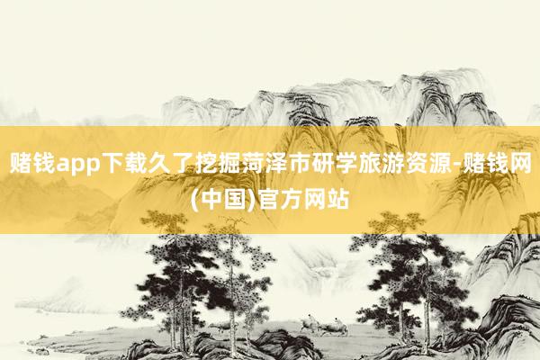 赌钱app下载久了挖掘菏泽市研学旅游资源-赌钱网(中国)官方网站