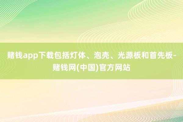 赌钱app下载包括灯体、泡壳、光源板和首先板-赌钱网(中国)官方网站