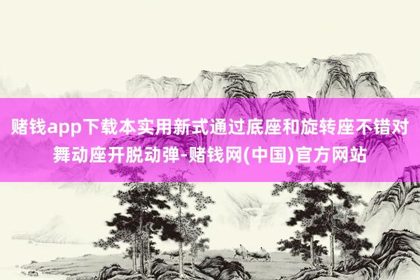 赌钱app下载本实用新式通过底座和旋转座不错对舞动座开脱动弹-赌钱网(中国)官方