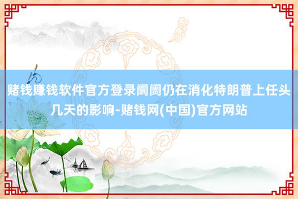 赌钱赚钱软件官方登录　　阛阓仍在消化特朗普上任头几天的影响-赌钱网(中国)官方网