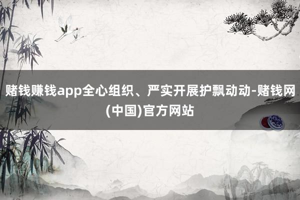 赌钱赚钱app全心组织、严实开展护飘动动-赌钱网(中国)官方网站
