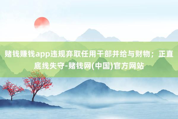 赌钱赚钱app违规弃取任用干部并给与财物；正直底线失守-赌钱网(中国)官方网站