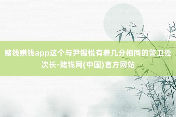 赌钱赚钱app这个与尹锡悦有着几分相同的警卫处次长-赌钱网(中国)官方网站