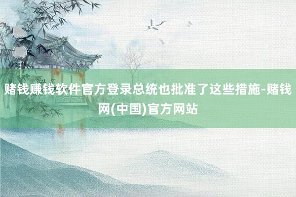 赌钱赚钱软件官方登录总统也批准了这些措施-赌钱网(中国)官方网站