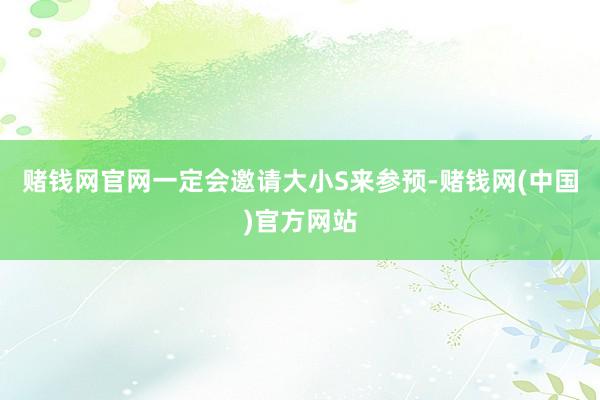 赌钱网官网一定会邀请大小S来参预-赌钱网(中国)官方网站