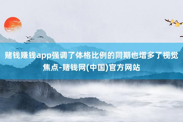 赌钱赚钱app强调了体格比例的同期也增多了视觉焦点-赌钱网(中国)官方网站