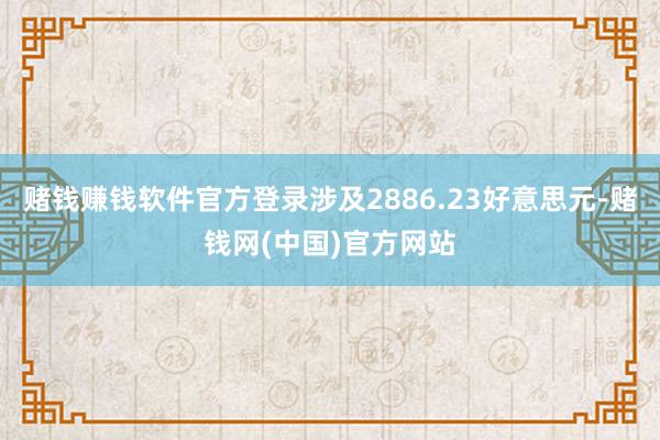 赌钱赚钱软件官方登录涉及2886.23好意思元-赌钱网(中国)官方网站