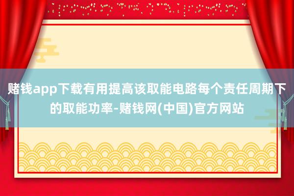 赌钱app下载有用提高该取能电路每个责任周期下的取能功率-赌钱网(中国)官方网站
