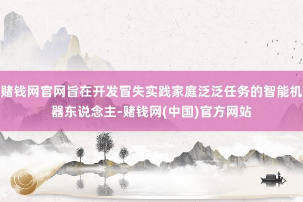 赌钱网官网旨在开发冒失实践家庭泛泛任务的智能机器东说念主-赌钱网(中国)官方网站