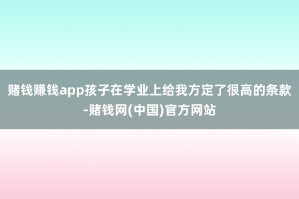 赌钱赚钱app孩子在学业上给我方定了很高的条款-赌钱网(中国)官方网站