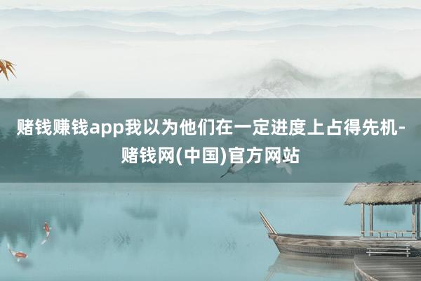赌钱赚钱app我以为他们在一定进度上占得先机-赌钱网(中国)官方网站