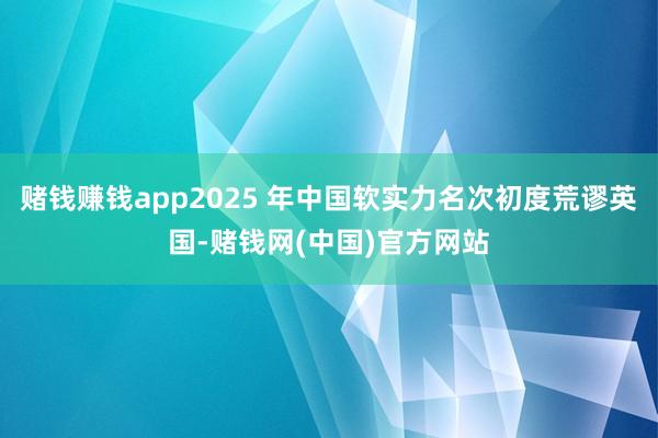 赌钱赚钱app2025 年中国软实力名次初度荒谬英国-赌钱网(中国)官方网站