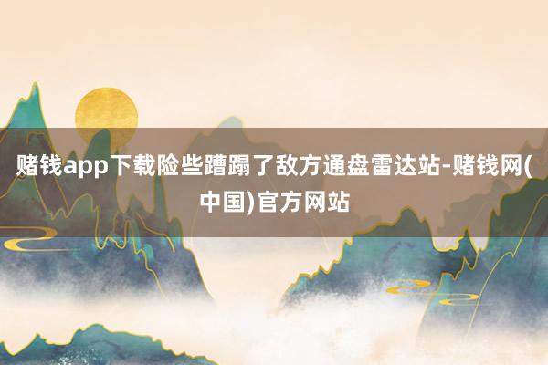 赌钱app下载险些蹧蹋了敌方通盘雷达站-赌钱网(中国)官方网站