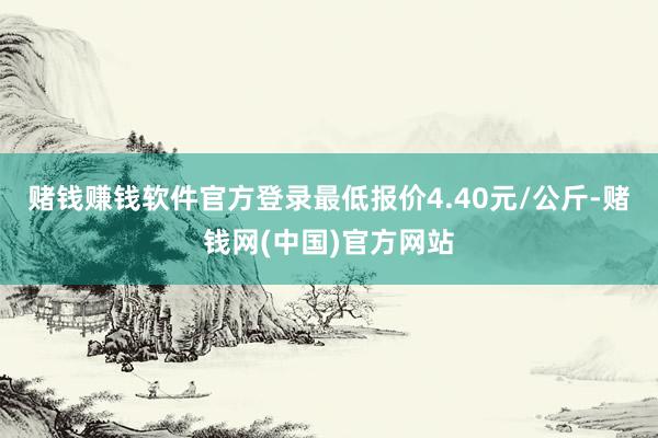 赌钱赚钱软件官方登录最低报价4.40元/公斤-赌钱网(中国)官方网站