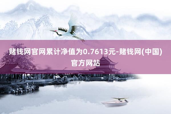 赌钱网官网累计净值为0.7613元-赌钱网(中国)官方网站
