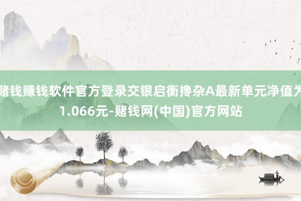 赌钱赚钱软件官方登录交银启衡搀杂A最新单元净值为1.066元-赌钱网(中国)官方