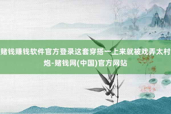 赌钱赚钱软件官方登录这套穿搭一上来就被戏弄太村炮-赌钱网(中国)官方网站