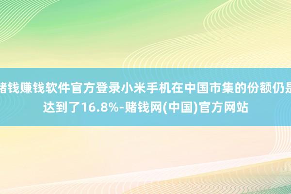 赌钱赚钱软件官方登录小米手机在中国市集的份额仍是达到了16.8%-赌钱网(中国)