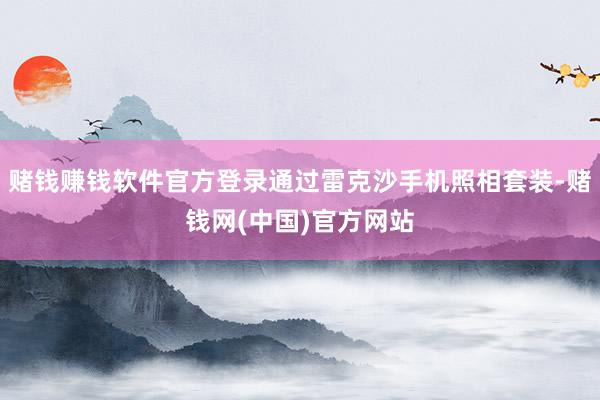 赌钱赚钱软件官方登录通过雷克沙手机照相套装-赌钱网(中国)官方网站