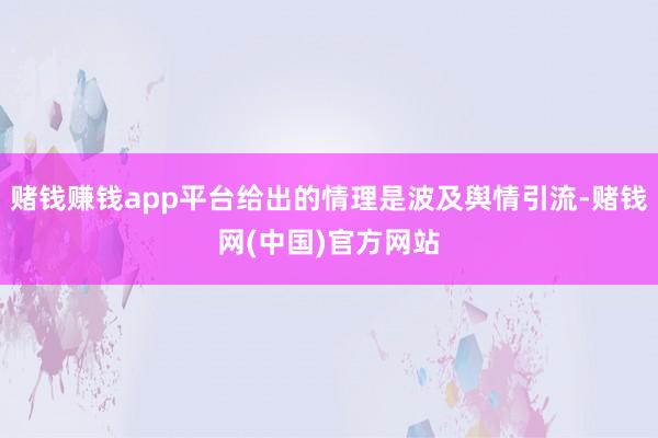 赌钱赚钱app平台给出的情理是波及舆情引流-赌钱网(中国)官方网站
