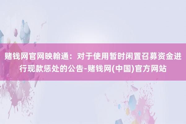 赌钱网官网映翰通：对于使用暂时闲置召募资金进行现款惩处的公告-赌钱网(中国)官方