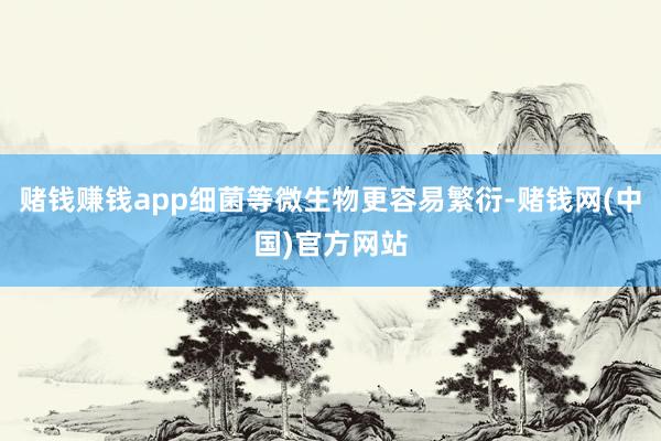 赌钱赚钱app细菌等微生物更容易繁衍-赌钱网(中国)官方网站