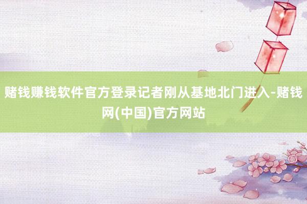 赌钱赚钱软件官方登录记者刚从基地北门进入-赌钱网(中国)官方网站