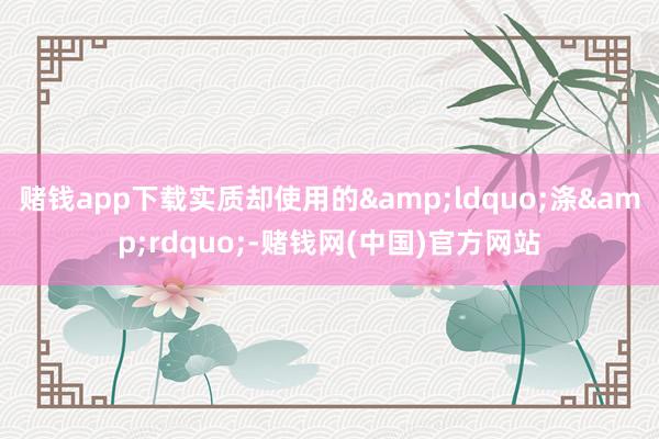 赌钱app下载实质却使用的&ldquo;涤&rdquo;-赌钱网