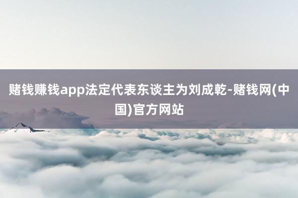 赌钱赚钱app法定代表东谈主为刘成乾-赌钱网(中国)官方网站