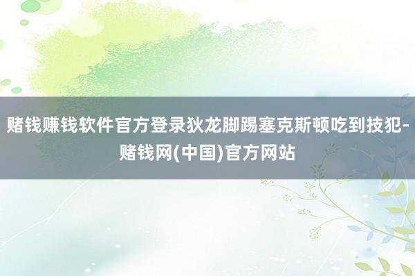 赌钱赚钱软件官方登录狄龙脚踢塞克斯顿吃到技犯-赌钱网(中国)官方网站