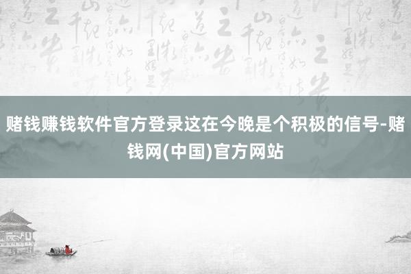 赌钱赚钱软件官方登录这在今晚是个积极的信号-赌钱网(中国)官方网站