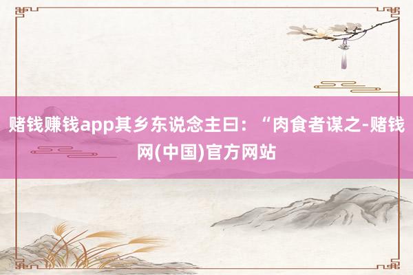 赌钱赚钱app其乡东说念主曰：“肉食者谋之-赌钱网(中国)官方网站