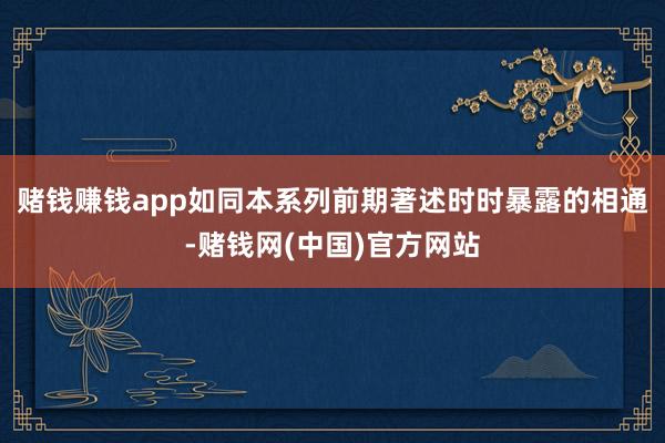 赌钱赚钱app如同本系列前期著述时时暴露的相通-赌钱网(中国)官方网站